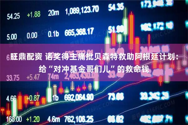 旺鼎配资 诺奖得主痛批贝森特救助阿根廷计划：给“对冲基金哥们儿”的救命钱