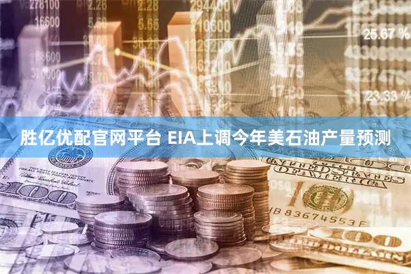 胜亿优配官网平台 EIA上调今年美石油产量预测