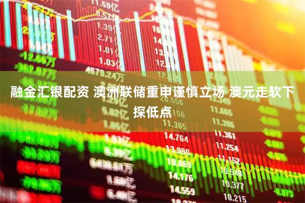 融金汇银配资 澳洲联储重申谨慎立场 澳元走软下探低点