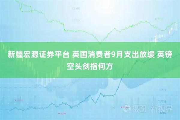 新疆宏源证券平台 英国消费者9月支出放缓 英镑空头剑指何方