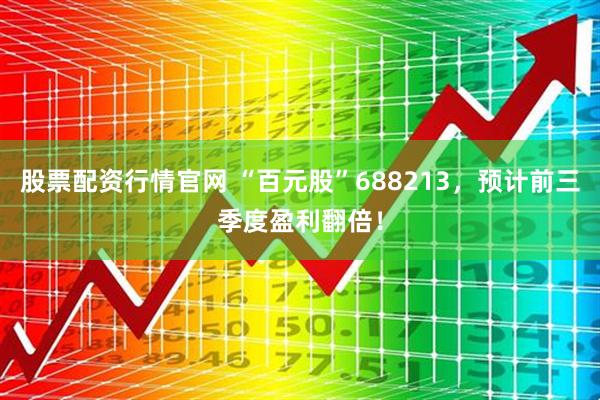 股票配资行情官网 “百元股”688213，预计前三季度盈利翻倍！
