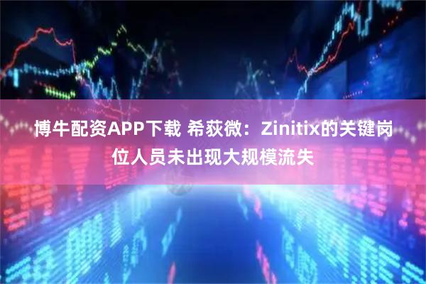 博牛配资APP下载 希荻微：Zinitix的关键岗位人员未出现大规模流失