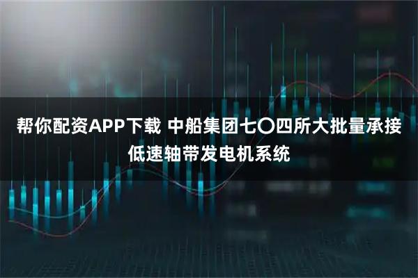 帮你配资APP下载 中船集团七〇四所大批量承接低速轴带发电机系统