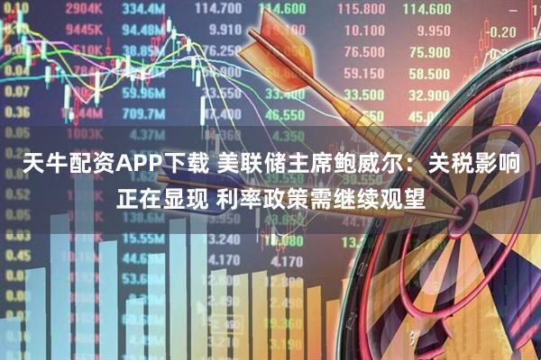 天牛配资APP下载 美联储主席鲍威尔：关税影响正在显现 利率政策需继续观望