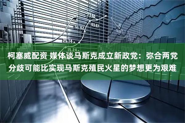 柯塞威配资 媒体谈马斯克成立新政党：弥合两党分歧可能比实现马斯克殖民火星的梦想更为艰难