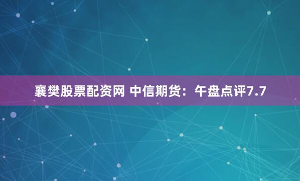 襄樊股票配资网 中信期货：午盘点评7.7