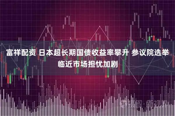 富祥配资 日本超长期国债收益率攀升 参议院选举临近市场担忧加剧