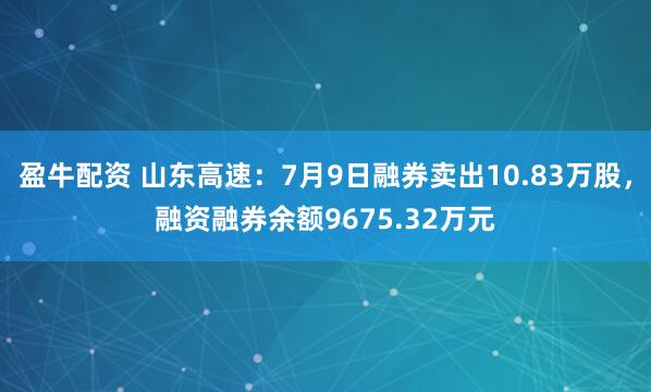 盈牛配资 山东高速：7月9日融券卖出10.83万股，融资融券余额9675.32万元
