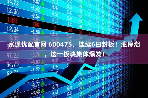 富通优配官网 600475，连续6日封板！涨停潮，这一板块集体爆发！