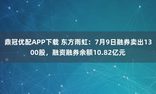 鼎冠优配APP下载 东方雨虹：7月9日融券卖出1300股，融资融券余额10.82亿元