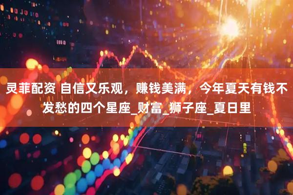 灵菲配资 自信又乐观，赚钱美满，今年夏天有钱不发愁的四个星座_财富_狮子座_夏日里