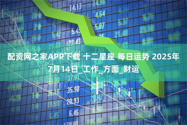 配资网之家APP下载 十二星座 每日运势 2025年7月14日_工作_方面_财运