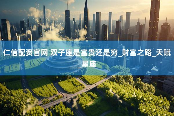 仁信配资官网 双子座是富贵还是穷_财富之路_天赋_星座