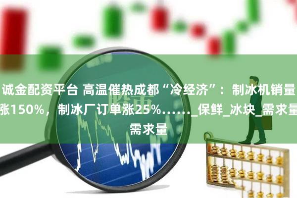 诚金配资平台 高温催热成都“冷经济”：制冰机销量涨150%，制冰厂订单涨25%……_保鲜_冰块_需求量