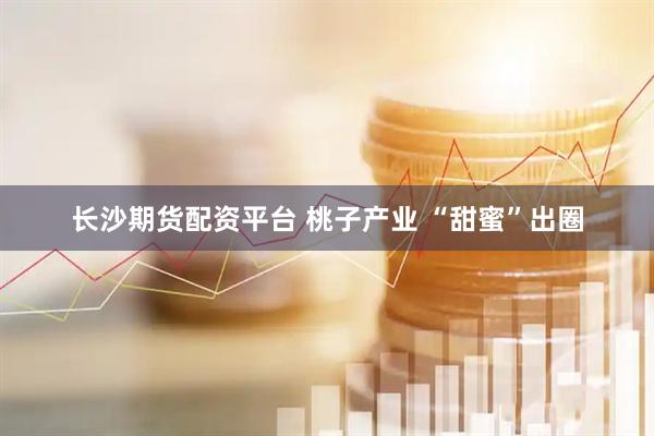 长沙期货配资平台 桃子产业 “甜蜜”出圈