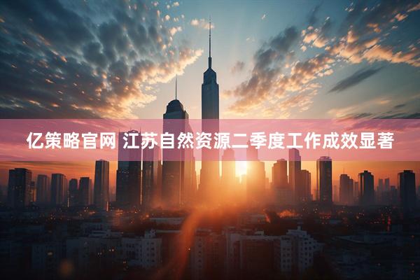 亿策略官网 江苏自然资源二季度工作成效显著