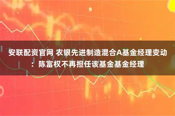 安联配资官网 农银先进制造混合A基金经理变动：陈富权不再担任该基金基金经理