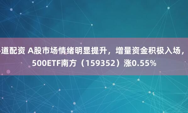 牛道配资 A股市场情绪明显提升，增量资金积极入场，A500ETF南方（159352）涨0.55%
