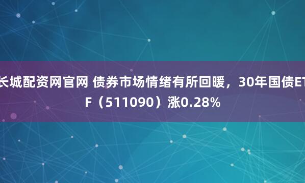 长城配资网官网 债券市场情绪有所回暖，30年国债ETF（511090）涨0.28%