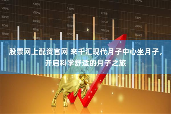 股票网上配资官网 来千汇现代月子中心坐月子，开启科学舒适的月子之旅