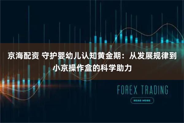 京海配资 守护婴幼儿认知黄金期：从发展规律到小京操作盒的科学助力