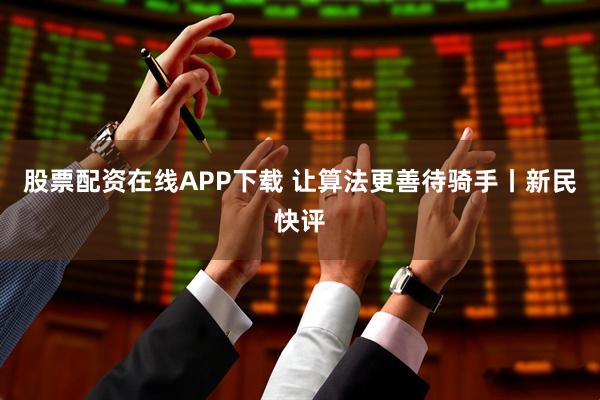 股票配资在线APP下载 让算法更善待骑手丨新民快评