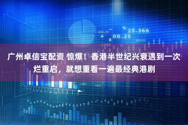 广州卓信宝配资 惊爆！香港半世纪兴衰遇到一次烂重启，就想重看一遍最经典港剧