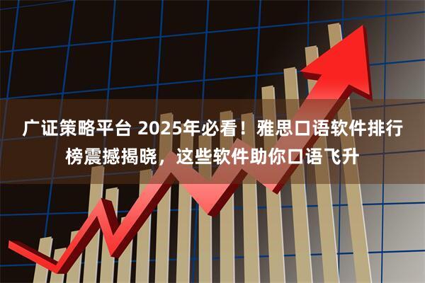 广证策略平台 2025年必看！雅思口语软件排行榜震撼揭晓，这些软件助你口语飞升