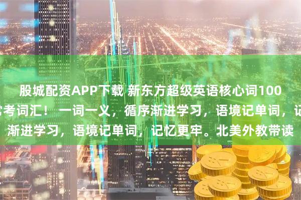 股城配资APP下载 新东方超级英语核心词1000词，全四册覆盖常用常考词汇！ 一词一义，循序渐进学习，语境记单词，记忆更牢。北美外教带读