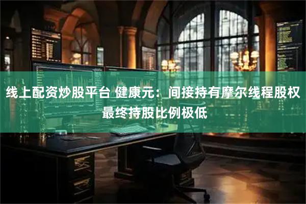 线上配资炒股平台 健康元：间接持有摩尔线程股权 最终持股比例极低