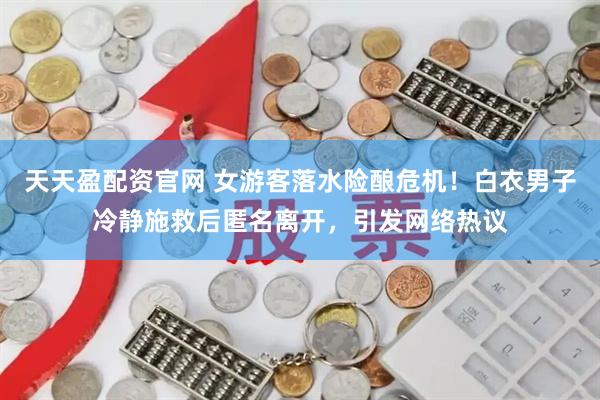 天天盈配资官网 女游客落水险酿危机！白衣男子冷静施救后匿名离开，引发网络热议