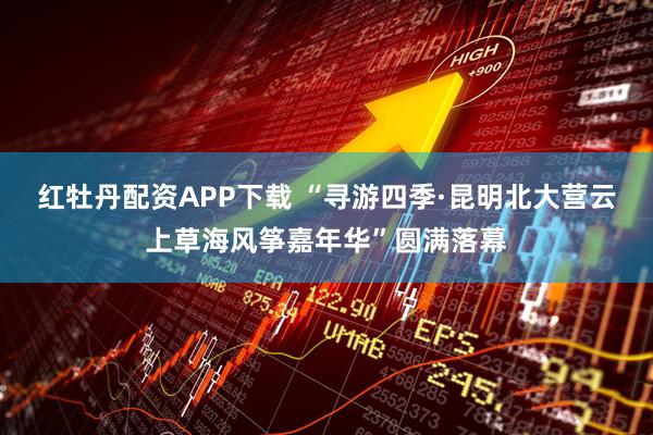 红牡丹配资APP下载 “寻游四季·昆明北大营云上草海风筝嘉年华”圆满落幕