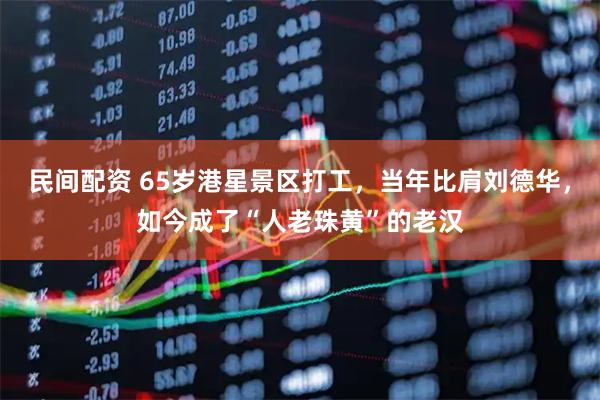 民间配资 65岁港星景区打工，当年比肩刘德华，如今成了“人老珠黄”的老汉