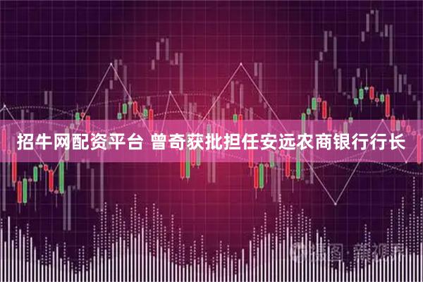 招牛网配资平台 曾奇获批担任安远农商银行行长