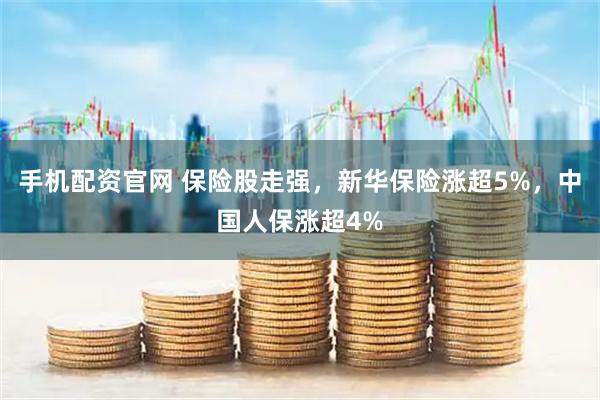 手机配资官网 保险股走强，新华保险涨超5%，中国人保涨超4%