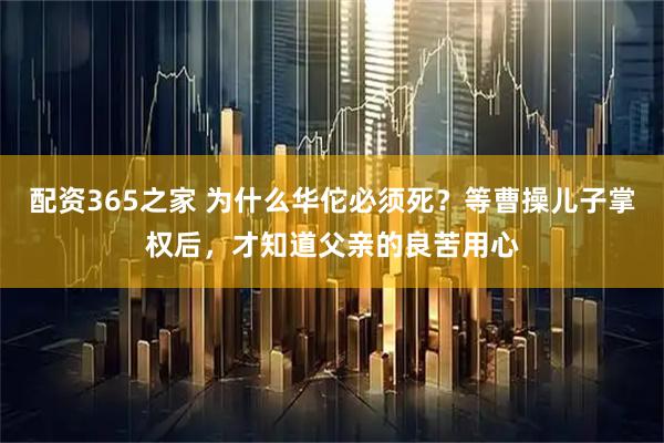 配资365之家 为什么华佗必须死？等曹操儿子掌权后，才知道父亲的良苦用心