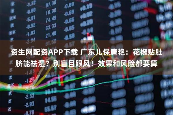 资生网配资APP下载 广东儿保唐艳：花椒贴肚脐能祛湿？别盲目跟风！效果和风险都要算