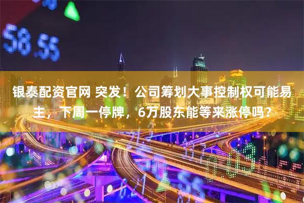 银泰配资官网 突发！公司筹划大事控制权可能易主，下周一停牌，6万股东能等来涨停吗？