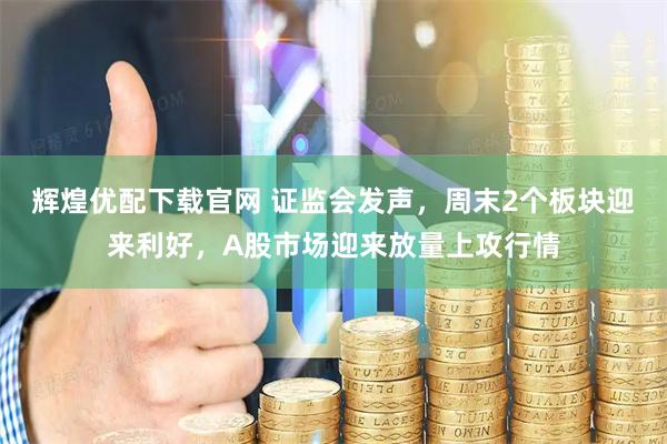 辉煌优配下载官网 证监会发声，周末2个板块迎来利好，A股市场迎来放量上攻行情