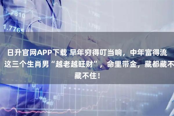 日升官网APP下载 早年穷得叮当响，中年富得流油！这三个生肖男“越老越旺财”，命里带金，藏都藏不住！