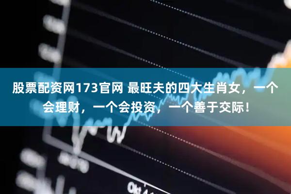 股票配资网173官网 最旺夫的四大生肖女，一个会理财，一个会投资，一个善于交际！