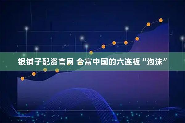 银铺子配资官网 合富中国的六连板“泡沫”