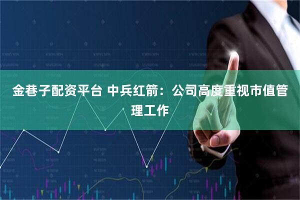 金巷子配资平台 中兵红箭：公司高度重视市值管理工作