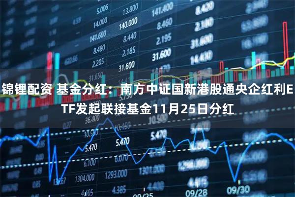 锦锂配资 基金分红：南方中证国新港股通央企红利ETF发起联接基金11月25日分红