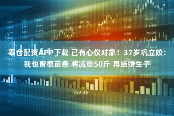 泰仓配资APP下载 已有心仪对象！37岁巩立姣：我也曾很苗条 将减重50斤 再结婚生子