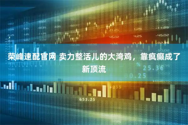 荣峰速配官网 卖力整活儿的大湾鸡，靠疯癫成了新顶流