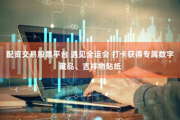 配资交易股票平台 遇见全运会 打卡获得专属数字藏品、吉祥物贴纸