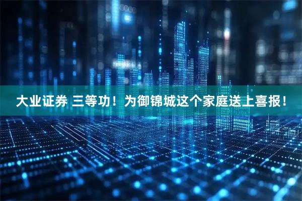 大业证券 三等功！为御锦城这个家庭送上喜报！
