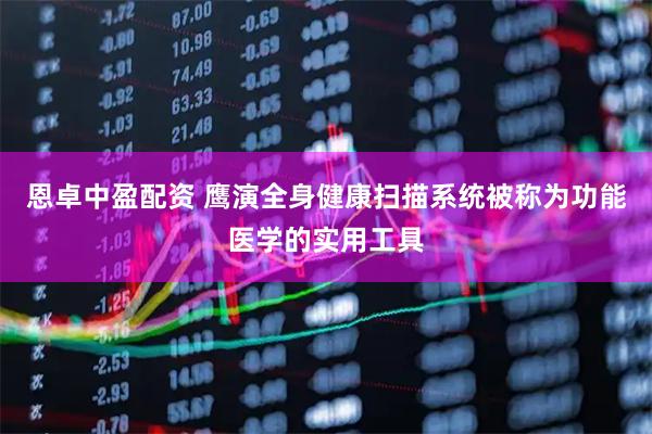 恩卓中盈配资 鹰演全身健康扫描系统被称为功能医学的实用工具
