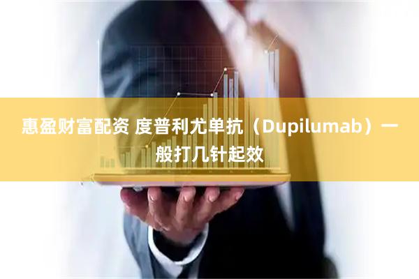 惠盈财富配资 度普利尤单抗（Dupilumab）一般打几针起效